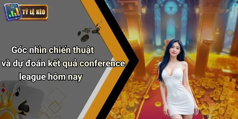 Góc nhìn chiến thuật và dự đoán kết quả conference league hôm nay