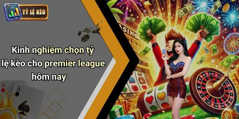 Kinh nghiệm chọn tỷ lệ kèo cho premier league hôm nay