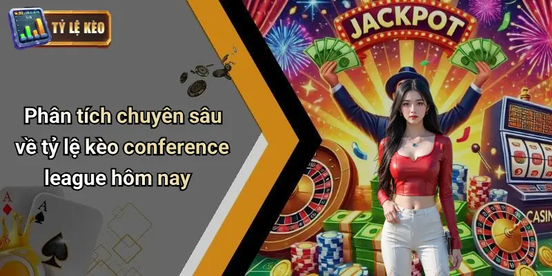 Phân tích chuyên sâu về tỷ lệ kèo conference league hôm nay