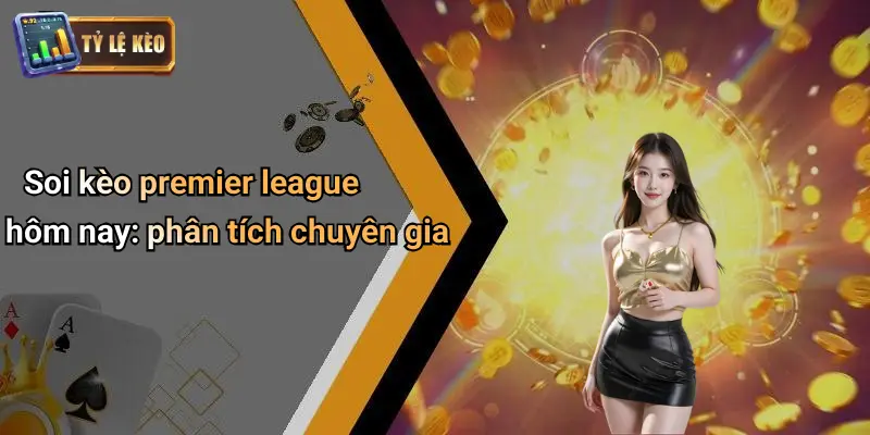 Soi kèo premier league hôm nay: phân tích chuyên gia